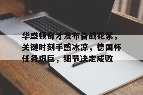 乐鱼官网-华盛顿奇才发布备战花絮，关键时刻手感冰凉，德国杯任务艰巨，细节决定成败-乐鱼官网